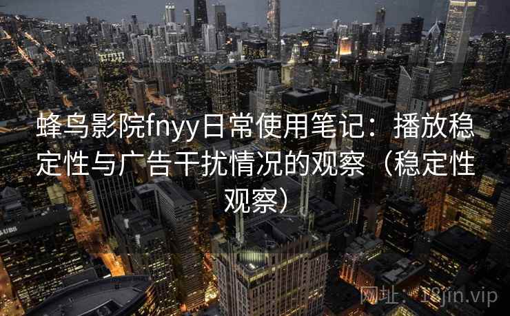 蜂鸟影院fnyy日常使用笔记：播放稳定性与广告干扰情况的观察（稳定性观察）