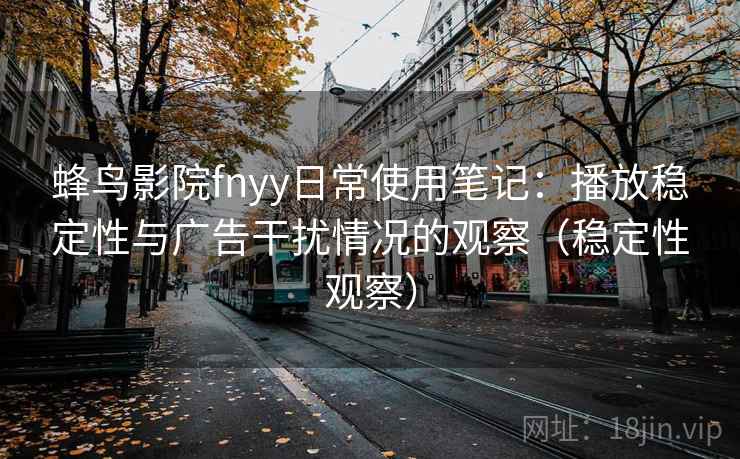 蜂鸟影院fnyy日常使用笔记：播放稳定性与广告干扰情况的观察（稳定性观察）