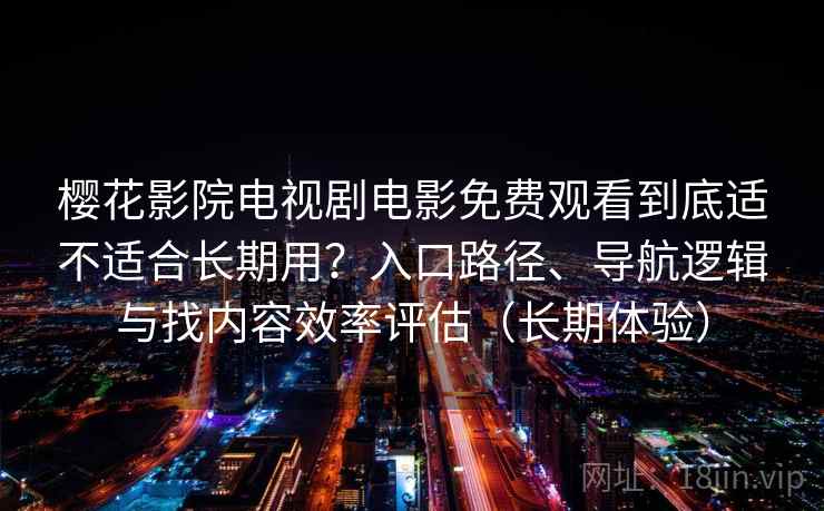 樱花影院电视剧电影免费观看到底适不适合长期用?入口路径、导航逻辑与找内容效率评估(长期体验) 樱花影院电视剧电影免费观看到底适不适合长期用?入口路径、导航逻辑与找内容效率评估(长期体验)