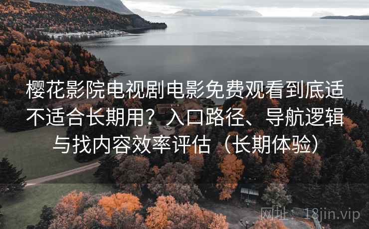 樱花影院电视剧电影免费观看到底适不适合长期用?入口路径、导航逻辑与找内容效率评估(长期体验) 樱花影院电视剧电影免费观看到底适不适合长期用?入口路径、导航逻辑与找内容效率评估(长期体验)