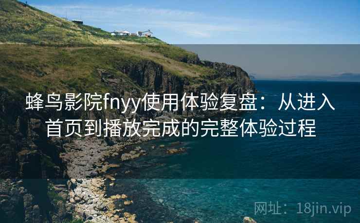 蜂鸟影院fnyy使用体验复盘：从进入首页到播放完成的完整体验过程
