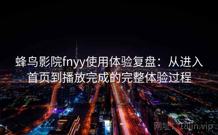 蜂鸟影院fnyy使用体验复盘：从进入首页到播放完成的完整体验过程