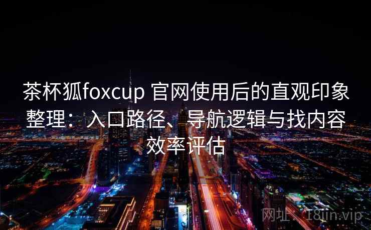茶杯狐foxcup 官网使用后的直观印象整理：入口路径、导航逻辑与找内容效率评估