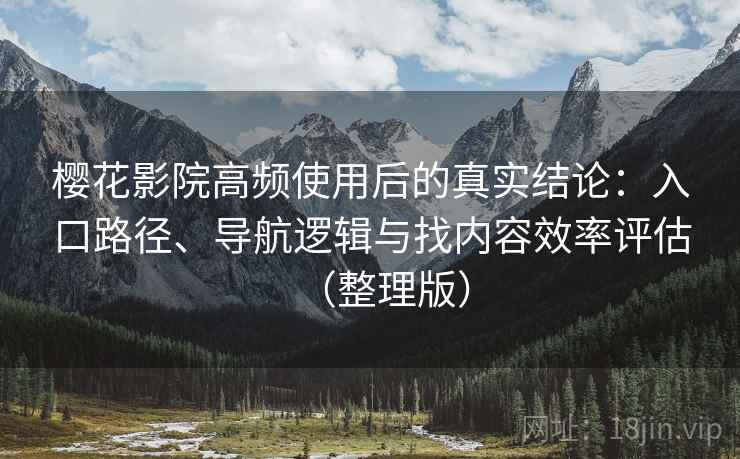樱花影院高频使用后的真实结论：入口路径、导航逻辑与找内容效率评估（整理版）