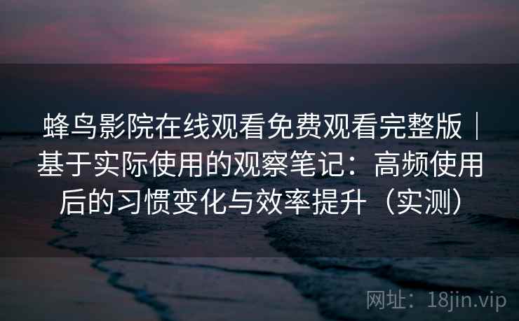 蜂鸟影院在线观看免费观看完整版|基于实际使用的观察笔记:高频使用后的习惯变化与效率提升(实测) 蜂鸟影院在线观看免费观看完整版|基于实际使用的观察笔记:高频使用后的习惯变化与效率提升(实测)