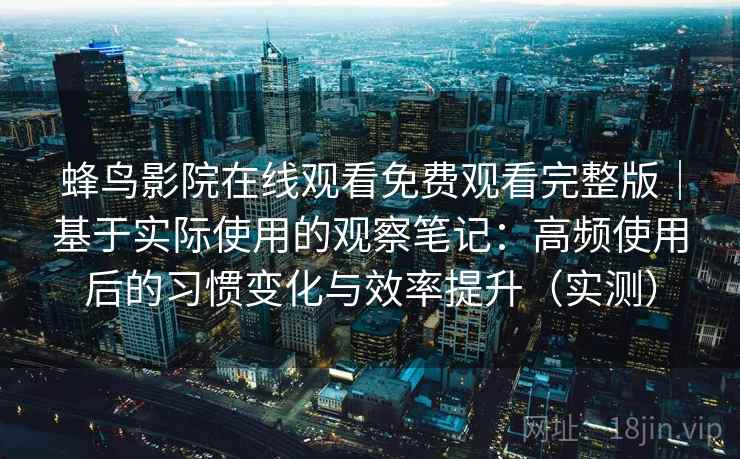 蜂鸟影院在线观看免费观看完整版|基于实际使用的观察笔记:高频使用后的习惯变化与效率提升(实测) 蜂鸟影院在线观看免费观看完整版|基于实际使用的观察笔记:高频使用后的习惯变化与效率提升(实测)