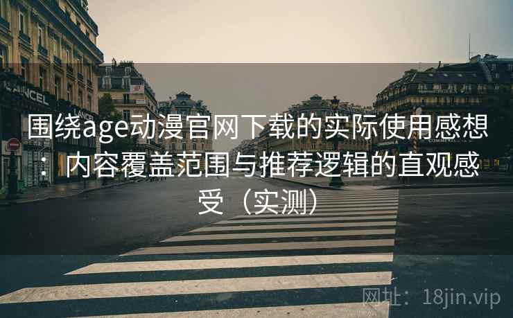 围绕age动漫官网下载的实际使用感想：内容覆盖范围与推荐逻辑的直观感受（实测）