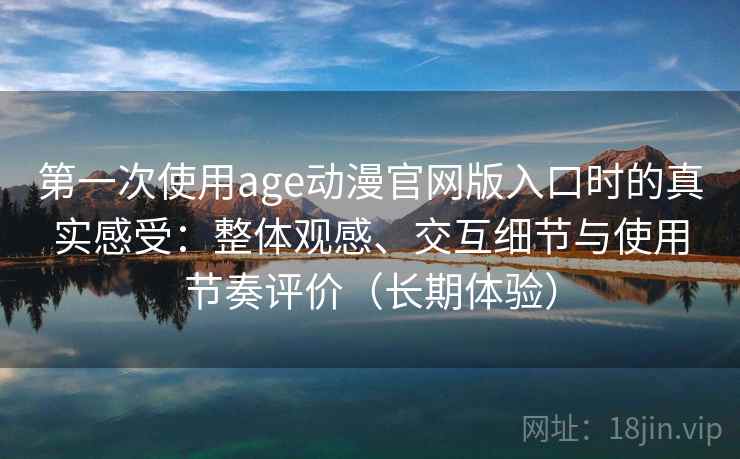第一次使用age动漫官网版入口时的真实感受:整体观感、交互细节与使用节奏评价(长期体验) 第一次使用age动漫官网版入口时的真实感受:整体观感、交互细节与使用节奏评价(长期体验)