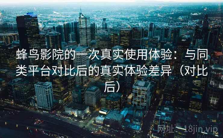 蜂鸟影院的一次真实使用体验：与同类平台对比后的真实体验差异（对比后）