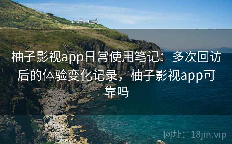 柚子影视app日常使用笔记:多次回访后的体验变化记录,柚子影视app可靠吗 柚子影视app日常使用笔记:多次回访后的体验变化记录,柚子影视app可靠吗