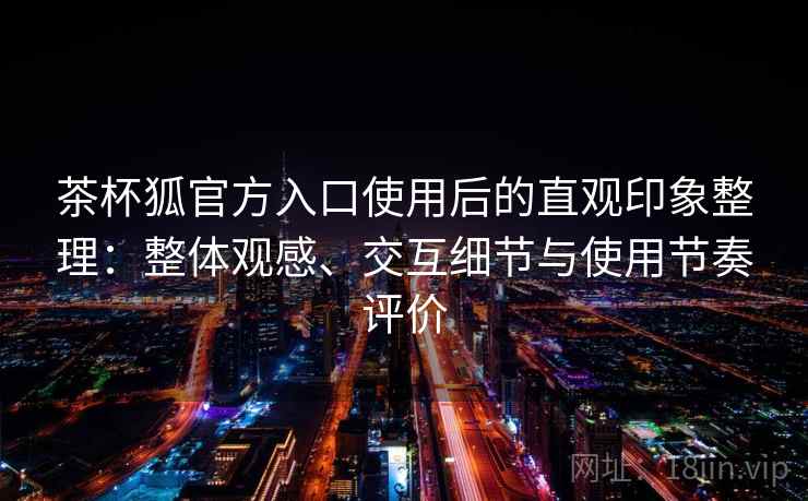 茶杯狐官方入口使用后的直观印象整理：整体观感、交互细节与使用节奏评价