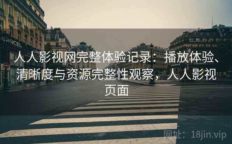 人人影视网完整体验记录：播放体验、清晰度与资源完整性观察，人人影视页面