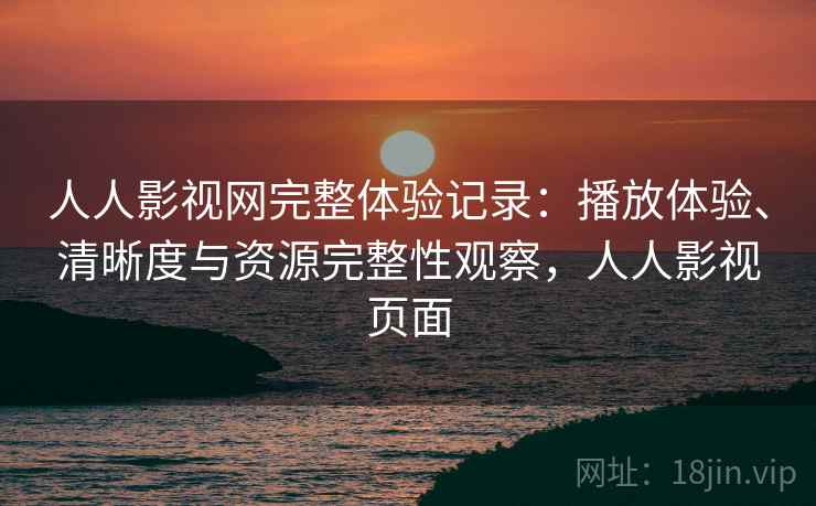 人人影视网完整体验记录：播放体验、清晰度与资源完整性观察，人人影视页面
