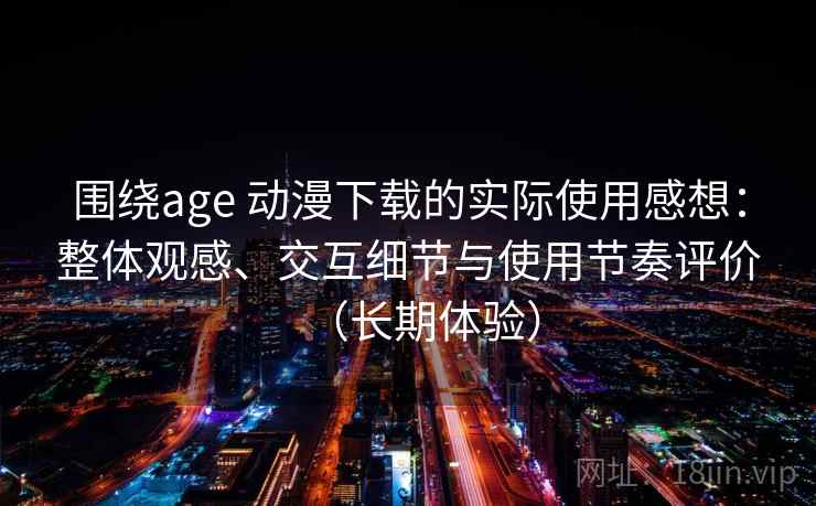 围绕age 动漫下载的实际使用感想：整体观感、交互细节与使用节奏评价（长期体验）