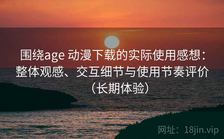 围绕age 动漫下载的实际使用感想：整体观感、交互细节与使用节奏评价（长期体验）