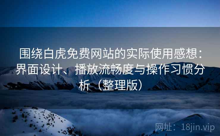 围绕白虎免费网站的实际使用感想:界面设计、播放流畅度与操作习惯分析(整理版) 围绕白虎免费网站的实际使用感想:界面设计、播放流畅度与操作习惯分析(整理版)