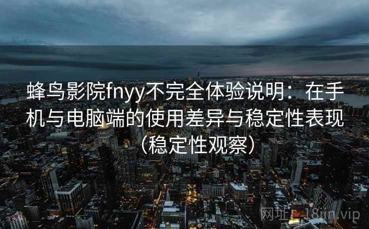蜂鸟影院fnyy不完全体验说明：在手机与电脑端的使用差异与稳定性表现（稳定性观察）