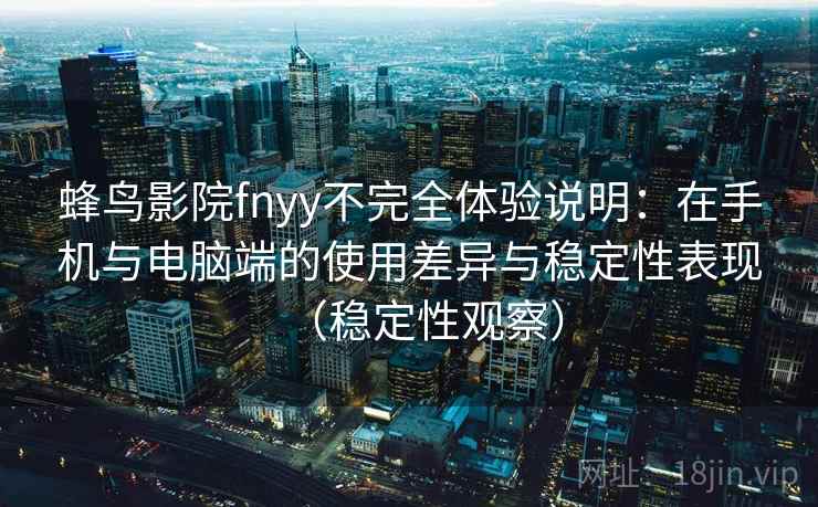 蜂鸟影院fnyy不完全体验说明：在手机与电脑端的使用差异与稳定性表现（稳定性观察）