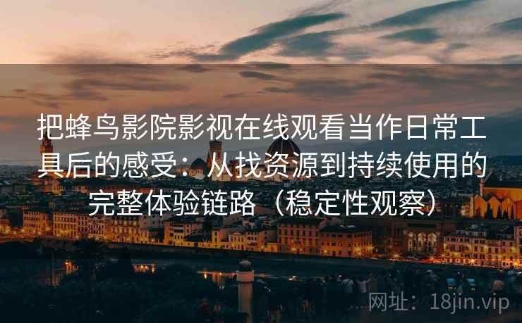 把蜂鸟影院影视在线观看当作日常工具后的感受:从找资源到持续使用的完整体验链路(稳定性观察) 把蜂鸟影院影视在线观看当作日常工具后的感受:从找资源到持续使用的完整体验链路(稳定性观察)
