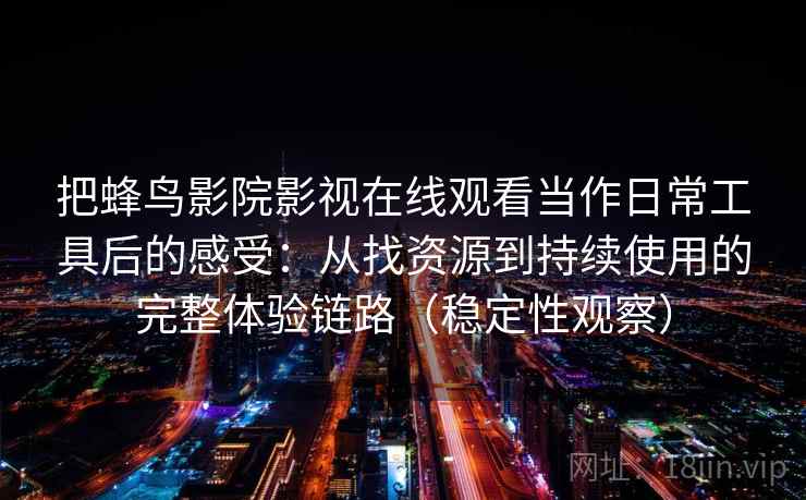 把蜂鸟影院影视在线观看当作日常工具后的感受:从找资源到持续使用的完整体验链路(稳定性观察) 把蜂鸟影院影视在线观看当作日常工具后的感受:从找资源到持续使用的完整体验链路(稳定性观察)