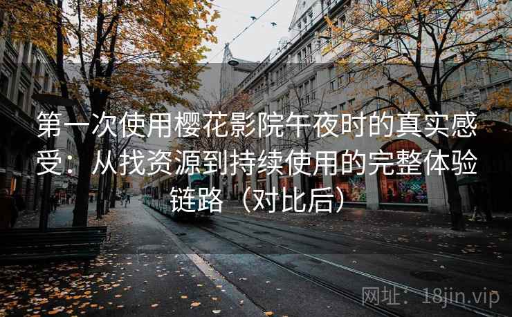 第一次使用樱花影院午夜时的真实感受：从找资源到持续使用的完整体验链路（对比后）