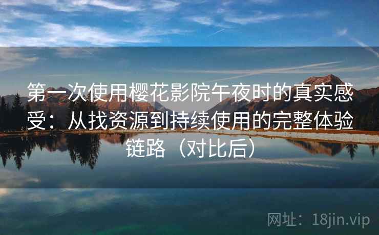第一次使用樱花影院午夜时的真实感受：从找资源到持续使用的完整体验链路（对比后）