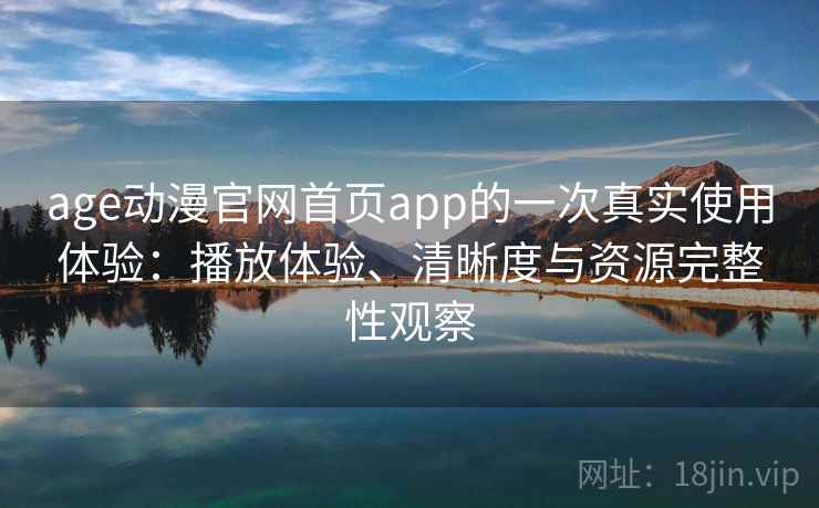age动漫官网首页app的一次真实使用体验：播放体验、清晰度与资源完整性观察
