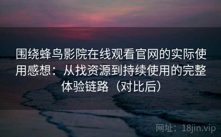 围绕蜂鸟影院在线观看官网的实际使用感想：从找资源到持续使用的完整体验链路（对比后）