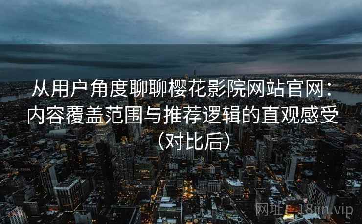 从用户角度聊聊樱花影院网站官网：内容覆盖范围与推荐逻辑的直观感受（对比后）