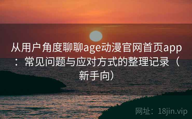 从用户角度聊聊age动漫官网首页app：常见问题与应对方式的整理记录（新手向）