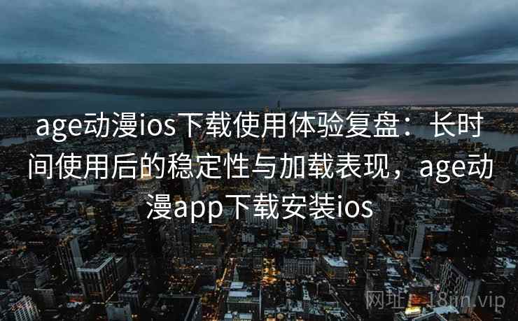 age动漫ios下载使用体验复盘：长时间使用后的稳定性与加载表现，age动漫app下载安装ios