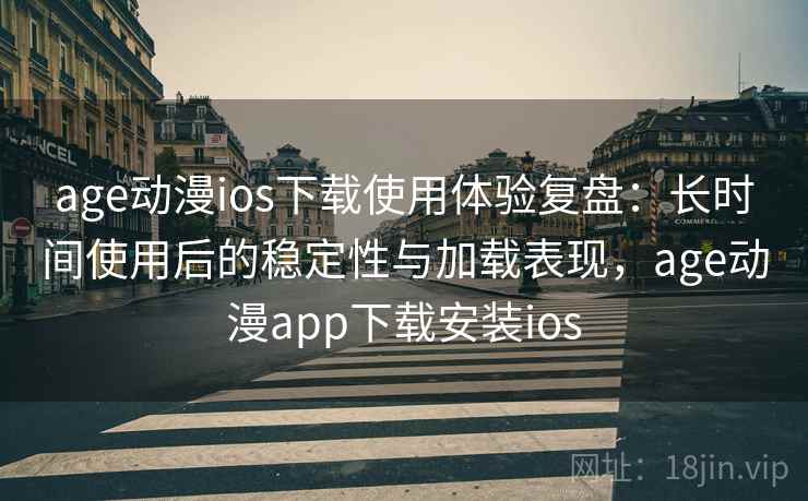 age动漫ios下载使用体验复盘：长时间使用后的稳定性与加载表现，age动漫app下载安装ios