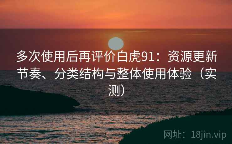 多次使用后再评价白虎91：资源更新节奏、分类结构与整体使用体验（实测）