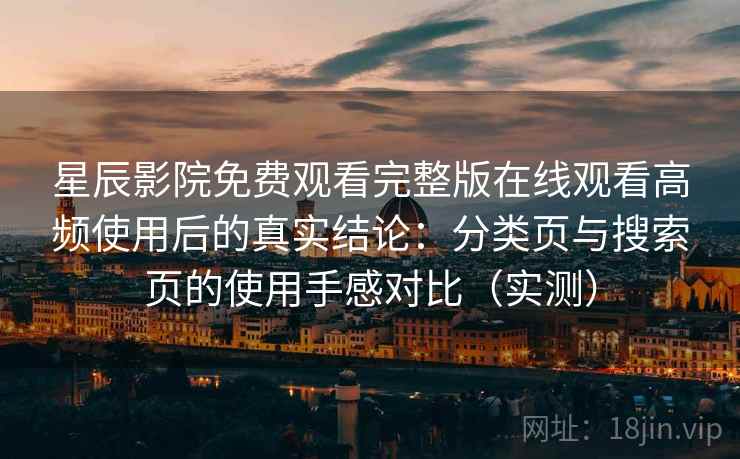 星辰影院免费观看完整版在线观看高频使用后的真实结论：分类页与搜索页的使用手感对比（实测）