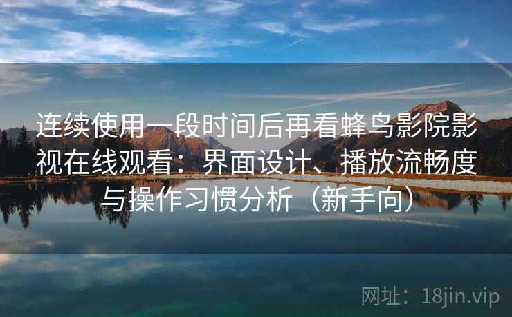 连续使用一段时间后再看蜂鸟影院影视在线观看：界面设计、播放流畅度与操作习惯分析（新手向）