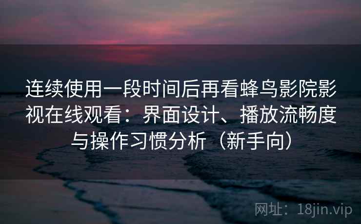 连续使用一段时间后再看蜂鸟影院影视在线观看：界面设计、播放流畅度与操作习惯分析（新手向）