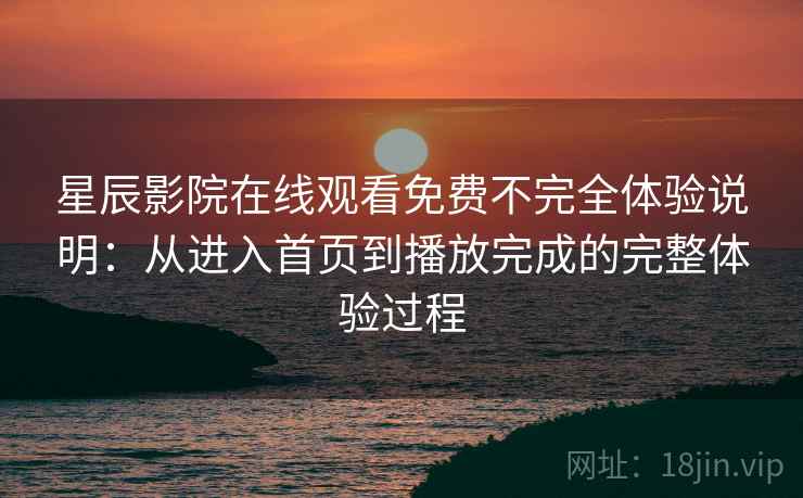 星辰影院在线观看免费不完全体验说明：从进入首页到播放完成的完整体验过程