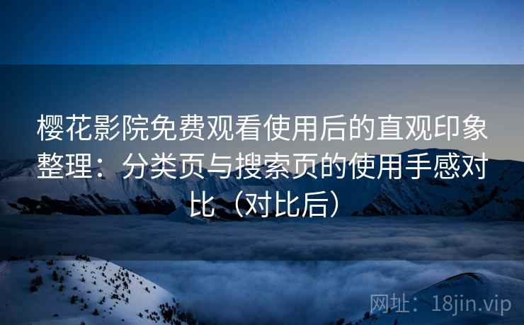 樱花影院免费观看使用后的直观印象整理：分类页与搜索页的使用手感对比（对比后）