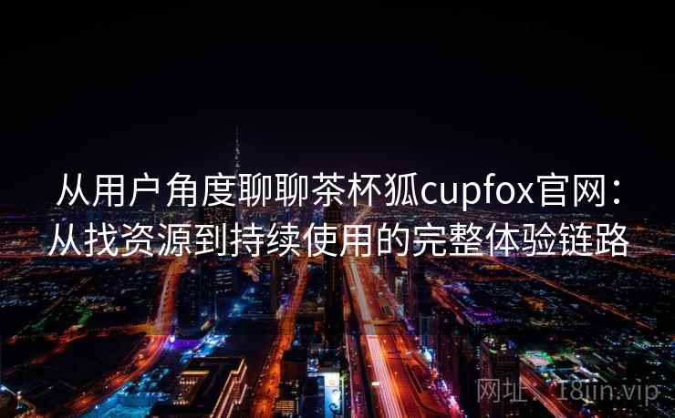 从用户角度聊聊茶杯狐cupfox官网：从找资源到持续使用的完整体验链路