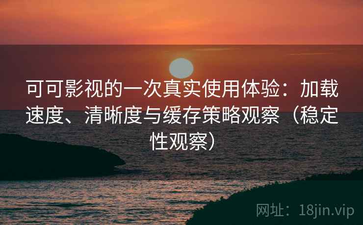 可可影视的一次真实使用体验：加载速度、清晰度与缓存策略观察（稳定性观察）