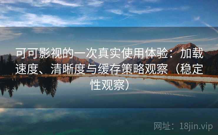 可可影视的一次真实使用体验：加载速度、清晰度与缓存策略观察（稳定性观察）
