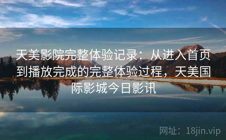 天美影院完整体验记录：从进入首页到播放完成的完整体验过程，天美国际影城今日影讯
