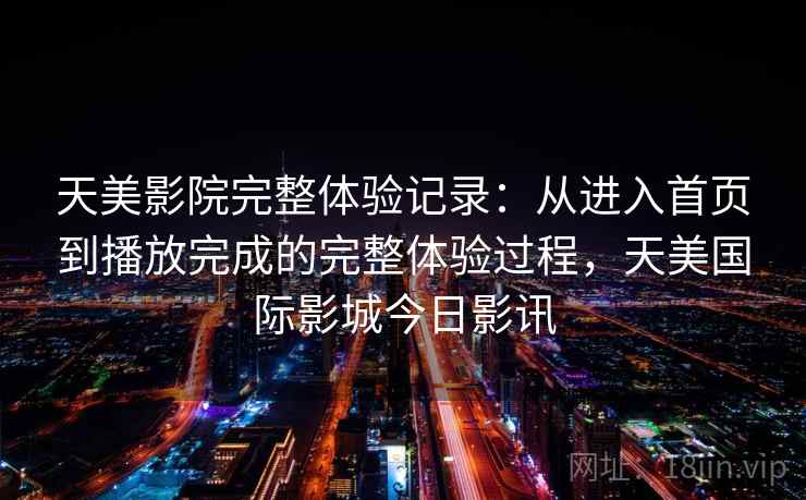 天美影院完整体验记录：从进入首页到播放完成的完整体验过程，天美国际影城今日影讯