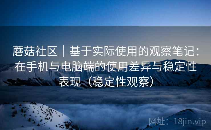 蘑菇社区｜基于实际使用的观察笔记：在手机与电脑端的使用差异与稳定性表现（稳定性观察）