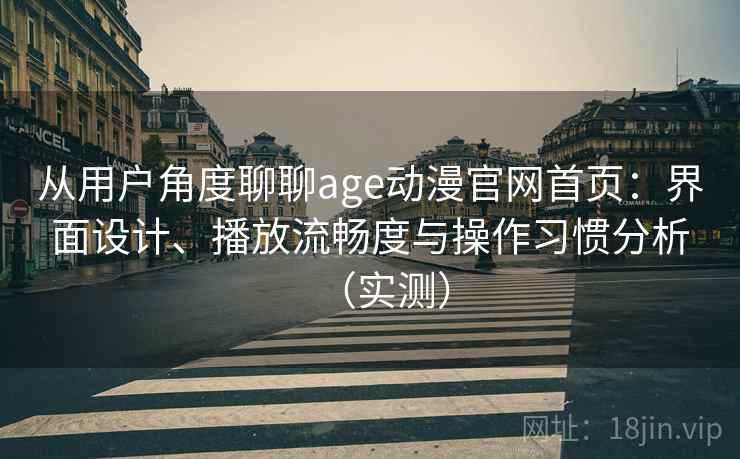 从用户角度聊聊age动漫官网首页：界面设计、播放流畅度与操作习惯分析（实测）