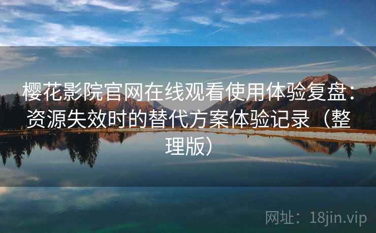 樱花影院官网在线观看使用体验复盘：资源失效时的替代方案体验记录（整理版）