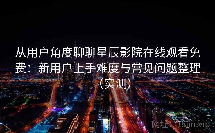 从用户角度聊聊星辰影院在线观看免费：新用户上手难度与常见问题整理（实测）
