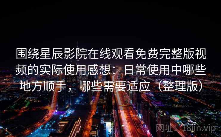 围绕星辰影院在线观看免费完整版视频的实际使用感想：日常使用中哪些地方顺手，哪些需要适应（整理版）