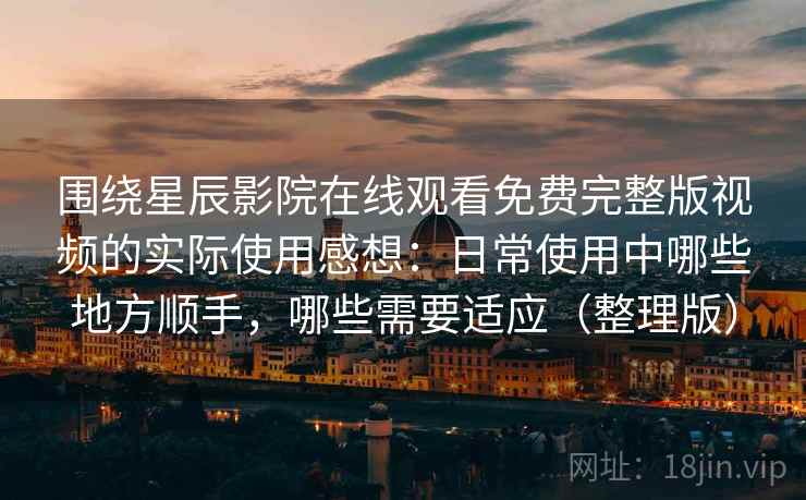围绕星辰影院在线观看免费完整版视频的实际使用感想：日常使用中哪些地方顺手，哪些需要适应（整理版）