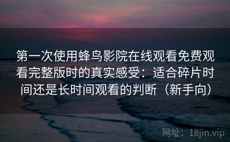 第一次使用蜂鸟影院在线观看免费观看完整版时的真实感受：适合碎片时间还是长时间观看的判断（新手向）
